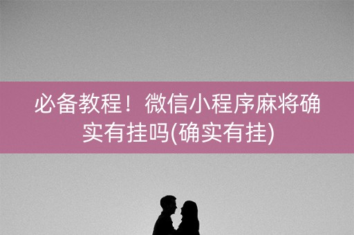 必备教程！微信小程序麻将确实有挂吗(确实有挂)