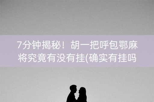 7分钟揭秘！胡一把呼包鄂麻将究竟有没有挂(确实有挂吗)