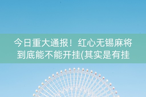 今日重大通报！红心无锡麻将到底能不能开挂(其实是有挂确实有挂)