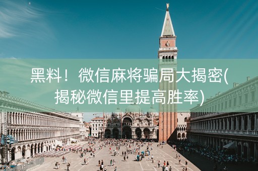 黑料！微信麻将骗局大揭密(揭秘微信里提高胜率)