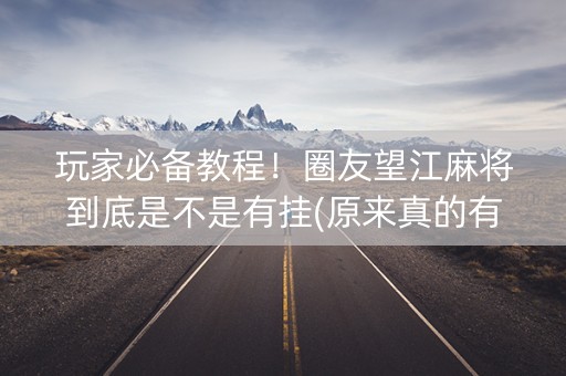 玩家必备教程！圈友望江麻将到底是不是有挂(原来真的有挂)