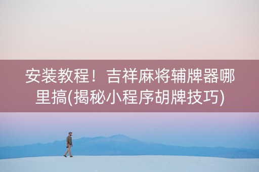 安装教程！吉祥麻将辅牌器哪里搞(揭秘小程序胡牌技巧)