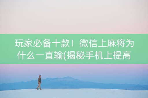 玩家必备十款！微信上麻将为什么一直输(揭秘手机上提高赢的概率)