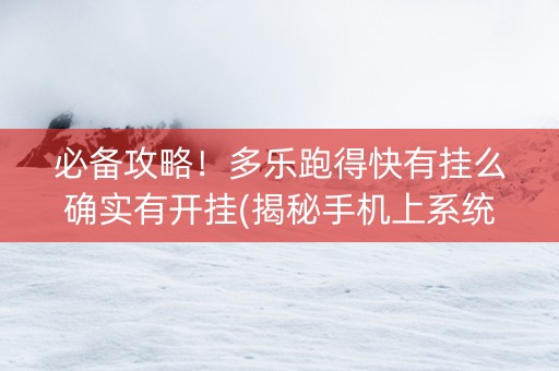 必备攻略！多乐跑得快有挂么确实有开挂(揭秘手机上系统发好牌)