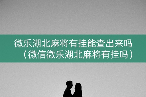 微乐湖北麻将有挂能查出来吗（微信微乐湖北麻将有挂吗）