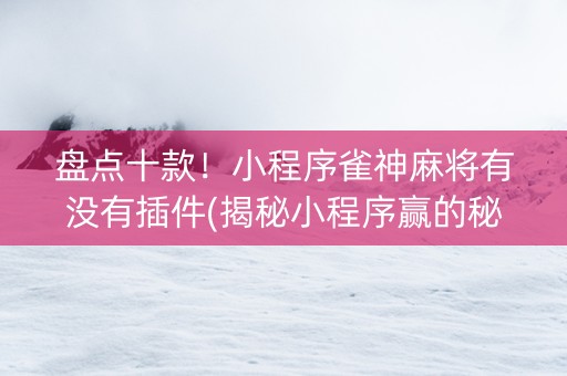 盘点十款！小程序雀神麻将有没有插件(揭秘小程序赢的秘诀)