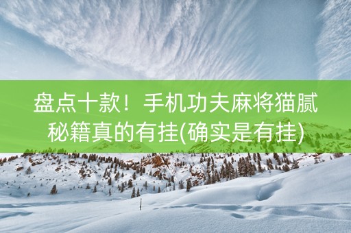 盘点十款！手机功夫麻将猫腻秘籍真的有挂(确实是有挂)