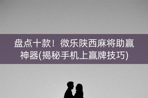 盘点十款！微乐陕西麻将助赢神器(揭秘手机上赢牌技巧)