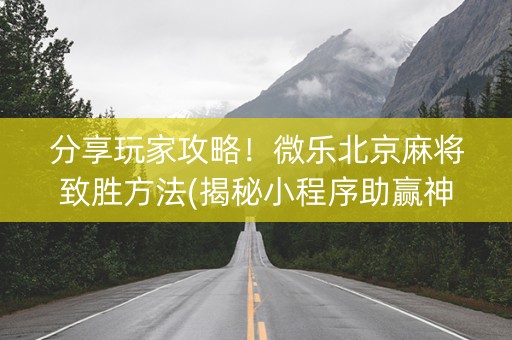 分享玩家攻略！微乐北京麻将致胜方法(揭秘小程序助赢神器)