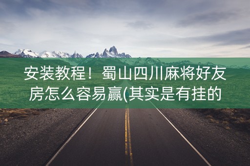 安装教程！蜀山四川麻将好友房怎么容易赢(其实是有挂的)