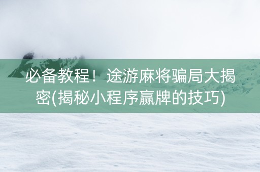 必备教程！途游麻将骗局大揭密(揭秘小程序赢牌的技巧)