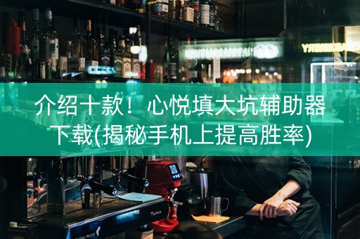 介绍十款！心悦填大坑辅助器下载(揭秘手机上提高胜率)