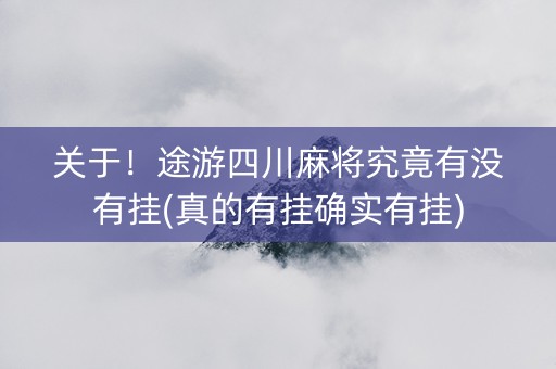 关于！途游四川麻将究竟有没有挂(真的有挂确实有挂)