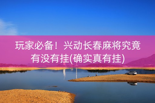 玩家必备！兴动长春麻将究竟有没有挂(确实真有挂)