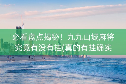 必看盘点揭秘！九九山城麻将究竟有没有挂(真的有挂确实有挂)
