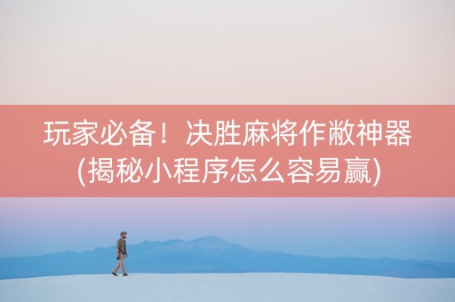 玩家必备！决胜麻将作敝神器(揭秘小程序怎么容易赢)