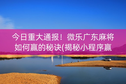 今日重大通报！微乐广东麻将如何赢的秘诀(揭秘小程序赢的秘诀)