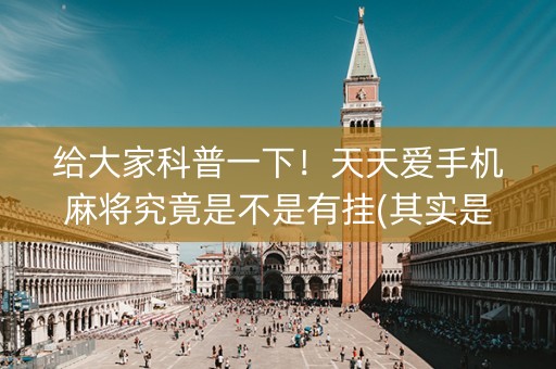 给大家科普一下！天天爱手机麻将究竟是不是有挂(其实是有挂的)