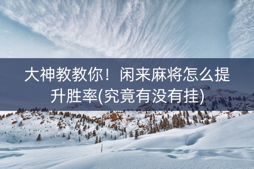 大神教教你！闲来麻将怎么提升胜率(究竟有没有挂)