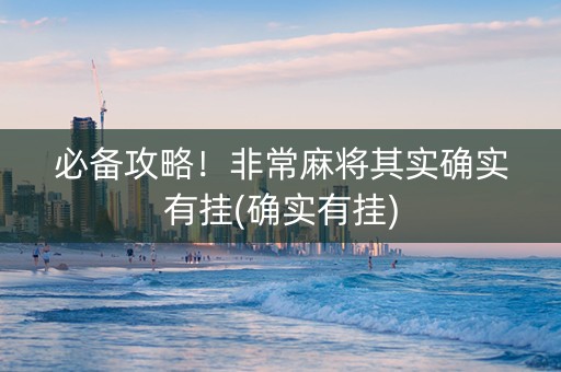 必备攻略！非常麻将其实确实有挂(确实有挂)