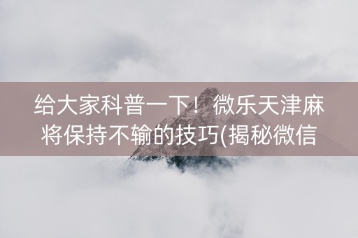 给大家科普一下！微乐天津麻将保持不输的技巧(揭秘微信里插件免费)