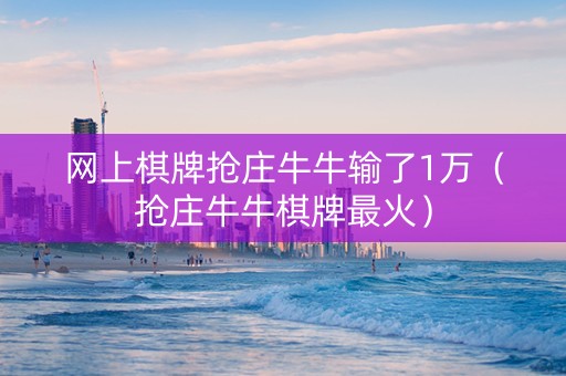 网上棋牌抢庄牛牛输了1万（抢庄牛牛棋牌最火）