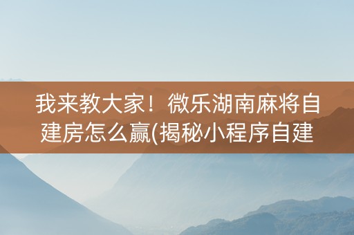 我来教大家！微乐湖南麻将自建房怎么赢(揭秘小程序自建房怎么赢)