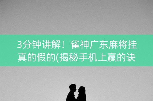 3分钟讲解！雀神广东麻将挂真的假的(揭秘手机上赢的诀窍)