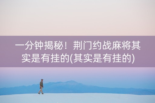 一分钟揭秘！荆门约战麻将其实是有挂的(其实是有挂的)