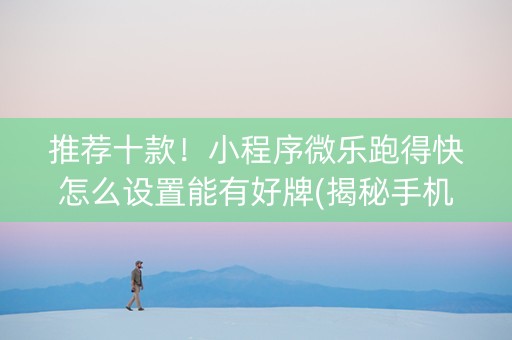 推荐十款！小程序微乐跑得快怎么设置能有好牌(揭秘手机上输赢规律)
