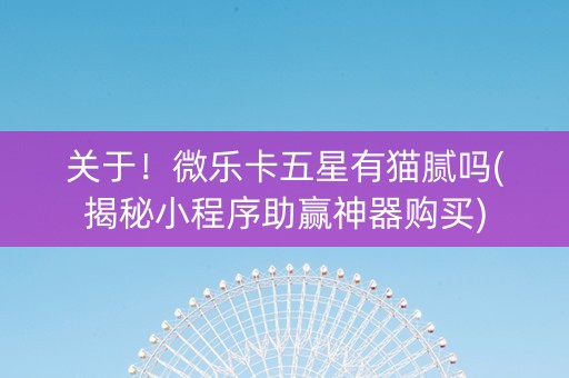 关于！微乐卡五星有猫腻吗(揭秘小程序助赢神器购买)