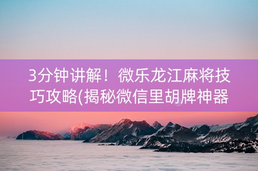 3分钟讲解！微乐龙江麻将技巧攻略(揭秘微信里胡牌神器)