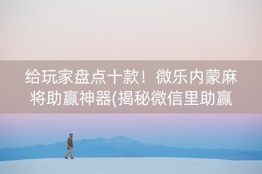 给玩家盘点十款！微乐内蒙麻将助赢神器(揭秘微信里助赢神器购买)