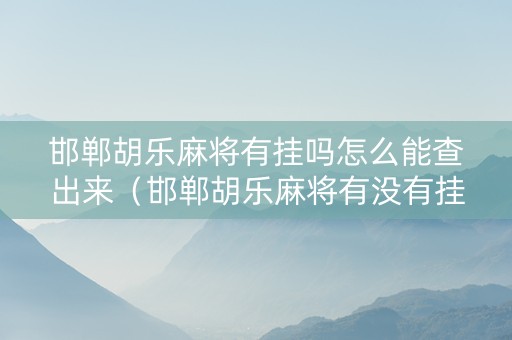 邯郸胡乐麻将有挂吗怎么能查出来（邯郸胡乐麻将有没有挂）