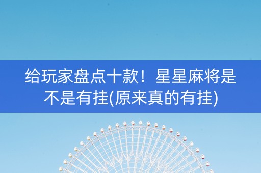 给玩家盘点十款！星星麻将是不是有挂(原来真的有挂)