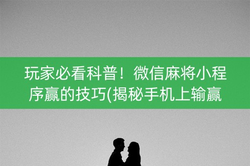 玩家必看科普！微信麻将小程序赢的技巧(揭秘手机上输赢技巧)