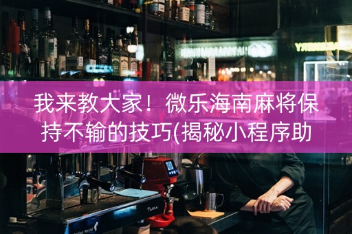 我来教大家！微乐海南麻将保持不输的技巧(揭秘小程序助赢神器)