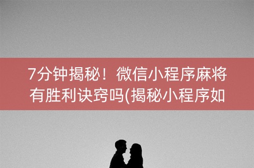 7分钟揭秘！微信小程序麻将有胜利诀窍吗(揭秘小程序如何让牌变好)