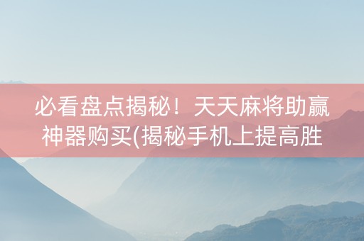 必看盘点揭秘！天天麻将助赢神器购买(揭秘手机上提高胜率)
