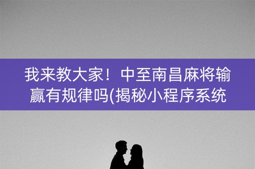 我来教大家！中至南昌麻将输赢有规律吗(揭秘小程序系统发好牌)