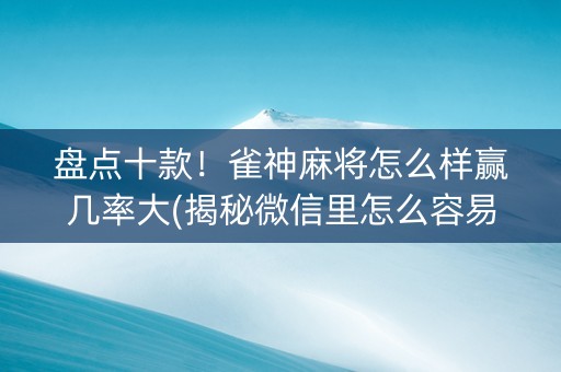 盘点十款！雀神麻将怎么样赢几率大(揭秘微信里怎么容易赢)