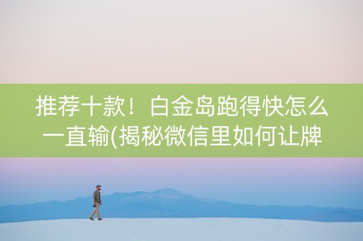推荐十款！白金岛跑得快怎么一直输(揭秘微信里如何让牌变好)