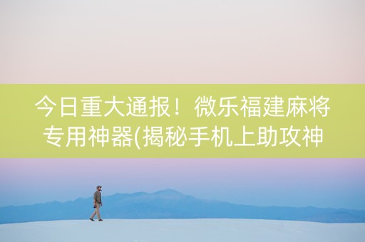 今日重大通报！微乐福建麻将专用神器(揭秘手机上助攻神器)