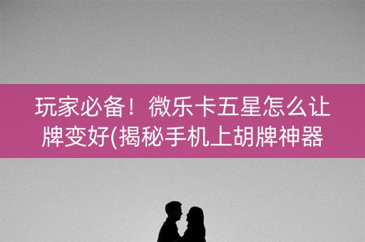玩家必备！微乐卡五星怎么让牌变好(揭秘手机上胡牌神器)
