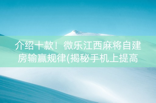 介绍十款！微乐江西麻将自建房输赢规律(揭秘手机上提高胜率)