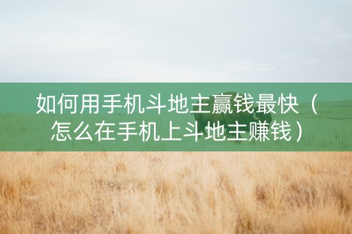 如何用手机斗地主赢钱最快（怎么在手机上斗地主赚钱）