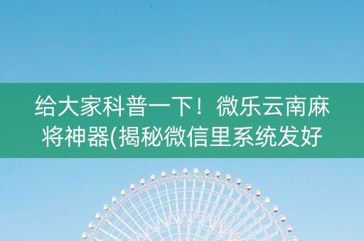 给大家科普一下！微乐云南麻将神器(揭秘微信里系统发好牌)