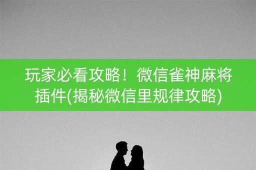 玩家必看攻略！微信雀神麻将插件(揭秘微信里规律攻略)