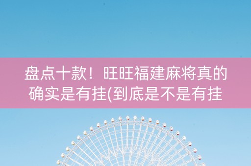 盘点十款！旺旺福建麻将真的确实是有挂(到底是不是有挂)
