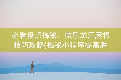 必看盘点揭秘！微乐龙江麻将技巧攻略(揭秘小程序提高胜率)